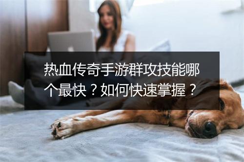 热血传奇手游群攻技能哪个最快？如何快速掌握？