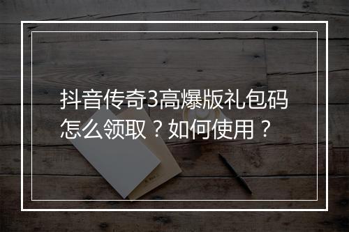 抖音传奇3高爆版礼包码怎么领取？如何使用？