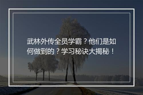 武林外传全员学霸？他们是如何做到的？学习秘诀大揭秘！