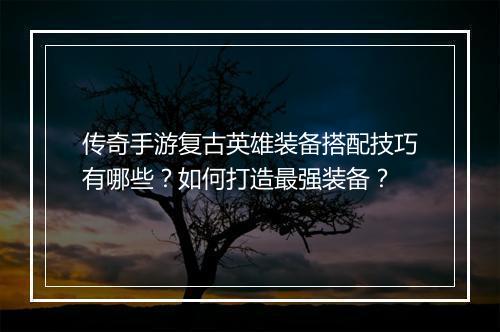 传奇手游复古英雄装备搭配技巧有哪些？如何打造最强装备？