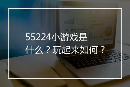 55224小游戏是什么？玩起来如何？