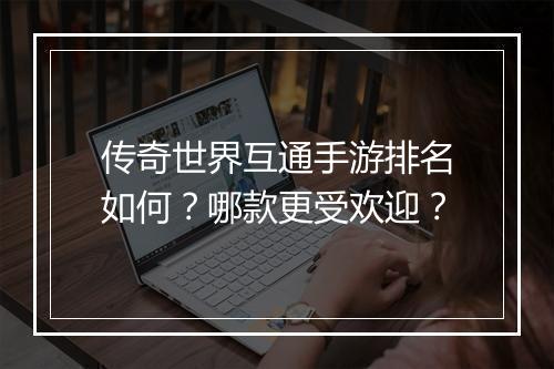 传奇世界互通手游排名如何？哪款更受欢迎？