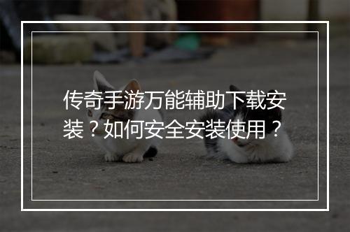 传奇手游万能辅助下载安装？如何安全安装使用？