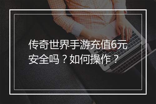 传奇世界手游充值6元安全吗？如何操作？