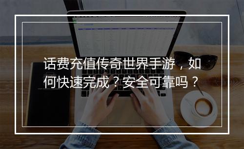 话费充值传奇世界手游，如何快速完成？安全可靠吗？