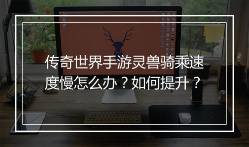 传奇世界手游灵兽骑乘速度慢怎么办？如何提升？