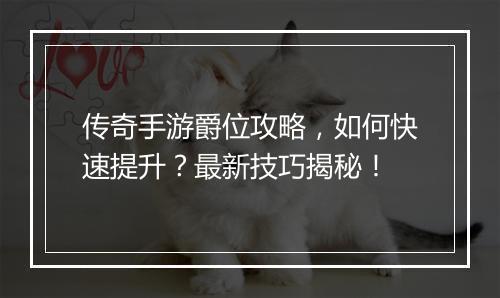 传奇手游爵位攻略，如何快速提升？最新技巧揭秘！
