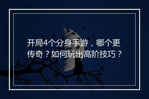 开局4个分身手游，哪个更传奇？如何玩出高阶技巧？