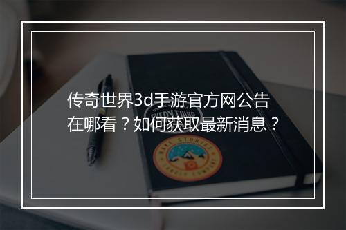 传奇世界3d手游官方网公告在哪看？如何获取最新消息？