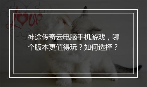 神途传奇云电脑手机游戏，哪个版本更值得玩？如何选择？