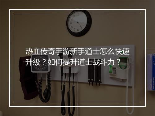 热血传奇手游新手道士怎么快速升级？如何提升道士战斗力？