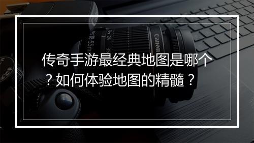 传奇手游最经典地图是哪个？如何体验地图的精髓？