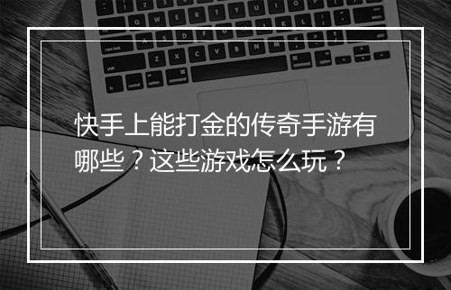 快手上能打金的传奇手游有哪些？这些游戏怎么玩？