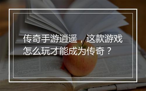 传奇手游逍遥，这款游戏怎么玩才能成为传奇？