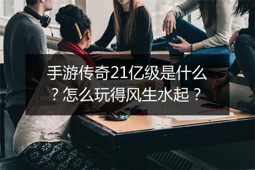 手游传奇21亿级是什么？怎么玩得风生水起？