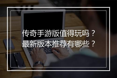 传奇手游版值得玩吗？最新版本推荐有哪些？