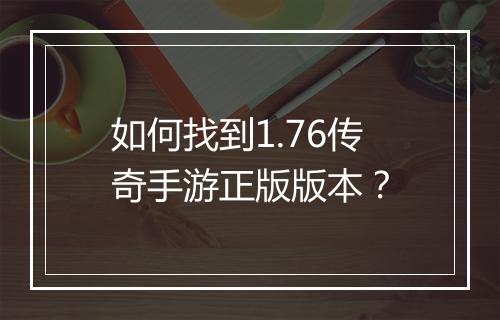 如何找到1.76传奇手游正版版本？