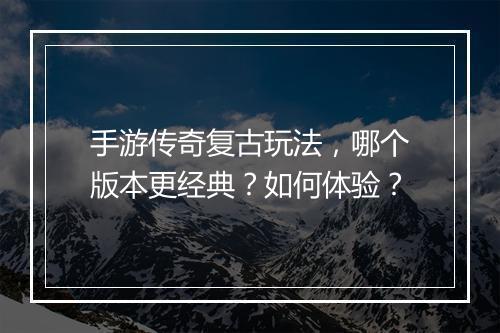手游传奇复古玩法，哪个版本更经典？如何体验？