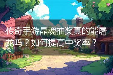 传奇手游晶魂抽奖真的能屠龙吗？如何提高中奖率？