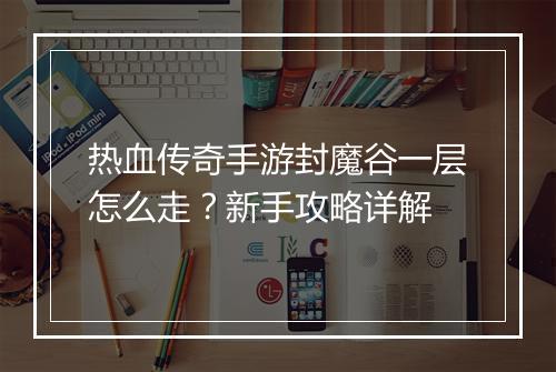 热血传奇手游封魔谷一层怎么走？新手攻略详解