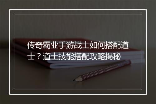 传奇霸业手游战士如何搭配道士？道士技能搭配攻略揭秘