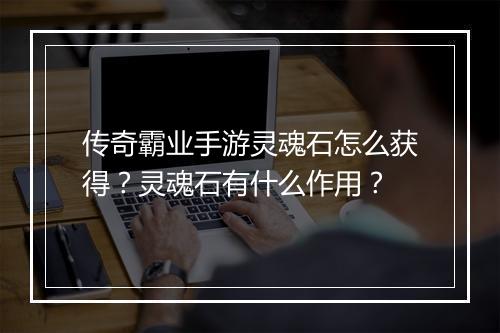 传奇霸业手游灵魂石怎么获得？灵魂石有什么作用？