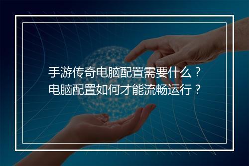 手游传奇电脑配置需要什么？电脑配置如何才能流畅运行？