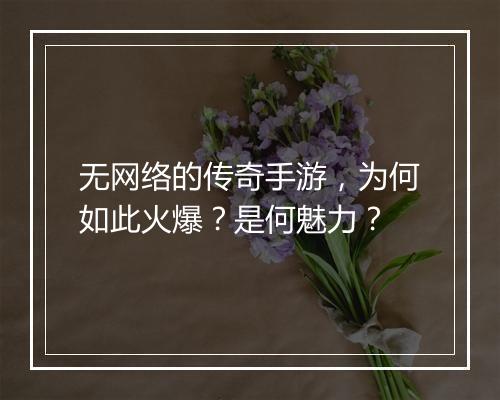 无网络的传奇手游，为何如此火爆？是何魅力？