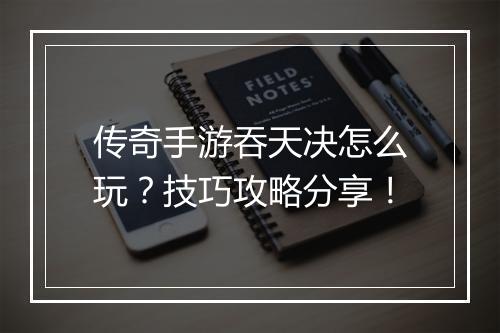 传奇手游吞天决怎么玩？技巧攻略分享！