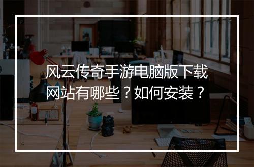 风云传奇手游电脑版下载网站有哪些？如何安装？