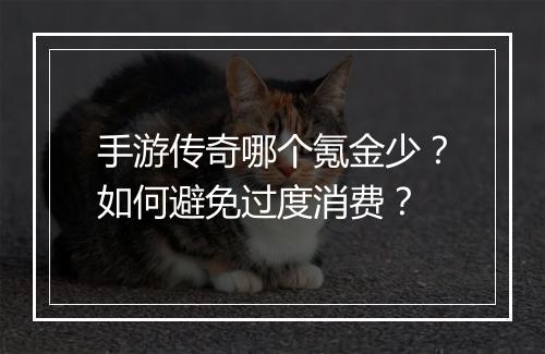 手游传奇哪个氪金少？如何避免过度消费？