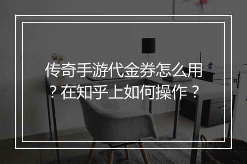 传奇手游代金券怎么用？在知乎上如何操作？