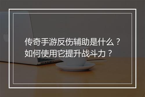 传奇手游反伤辅助是什么？如何使用它提升战斗力？