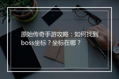 原始传奇手游攻略：如何找到boss坐标？坐标在哪？