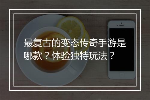 最复古的变态传奇手游是哪款？体验独特玩法？