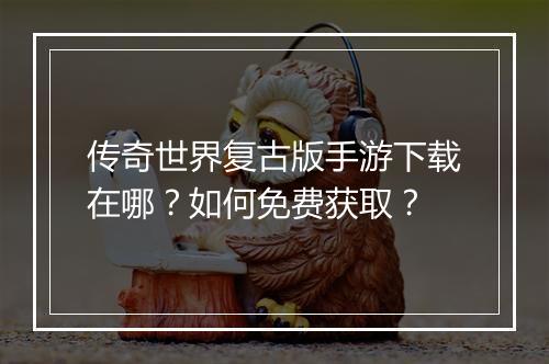传奇世界复古版手游下载在哪？如何免费获取？