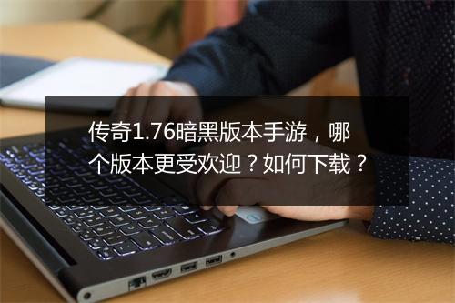 传奇1.76暗黑版本手游，哪个版本更受欢迎？如何下载？