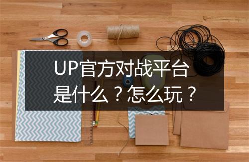 UP官方对战平台是什么？怎么玩？