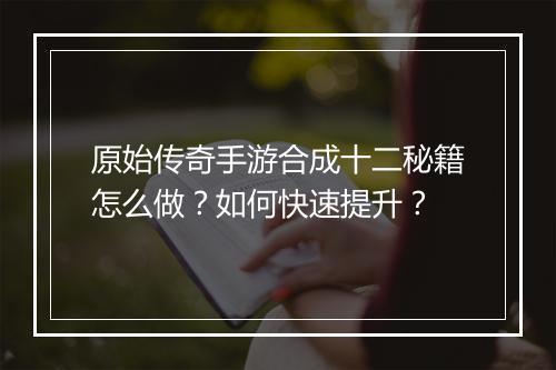 原始传奇手游合成十二秘籍怎么做？如何快速提升？