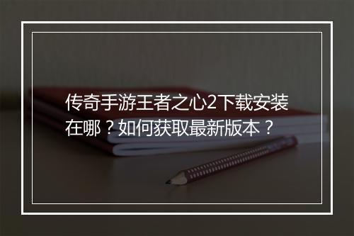 传奇手游王者之心2下载安装在哪？如何获取最新版本？
