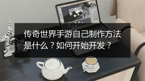 传奇世界手游自己制作方法是什么？如何开始开发？