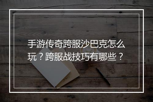 手游传奇跨服沙巴克怎么玩？跨服战技巧有哪些？