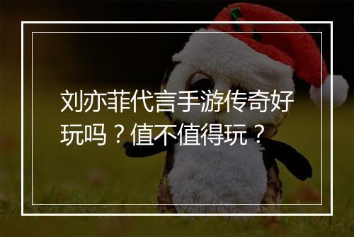 刘亦菲代言手游传奇好玩吗？值不值得玩？