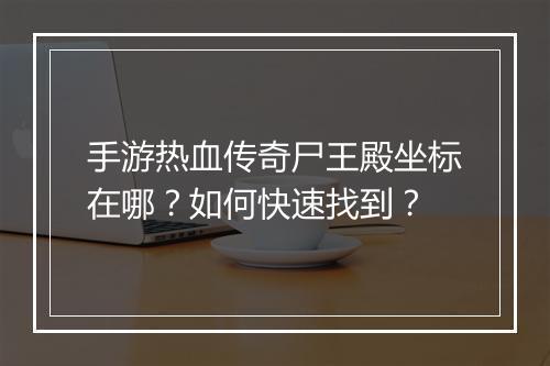 手游热血传奇尸王殿坐标在哪?如何快速找到?