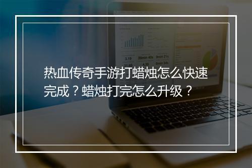热血传奇手游打蜡烛怎么快速完成？蜡烛打完怎么升级？