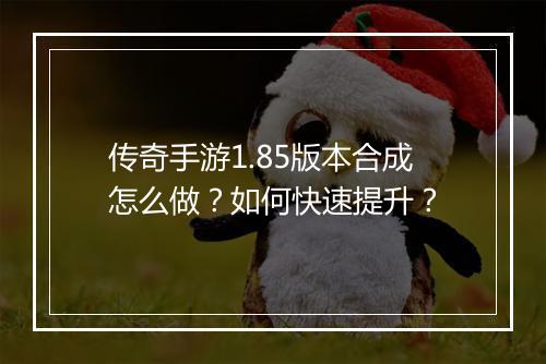 传奇手游1.85版本合成怎么做？如何快速提升？