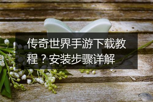 传奇世界手游下载教程？安装步骤详解