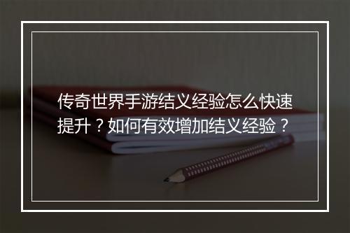 传奇世界手游结义经验怎么快速提升？如何有效增加结义经验？