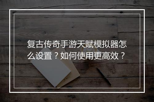 复古传奇手游天赋模拟器怎么设置？如何使用更高效？