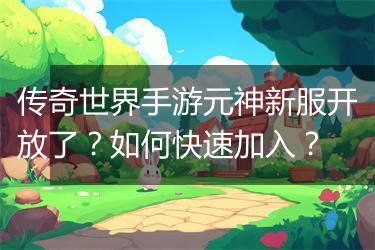传奇世界手游元神新服开放了？如何快速加入？